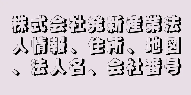 株式会社発新産業法人情報、住所、地図、法人名、会社番号