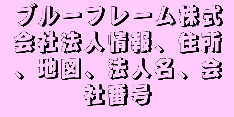 ブルーフレーム株式会社法人情報、住所、地図、法人名、会社番号