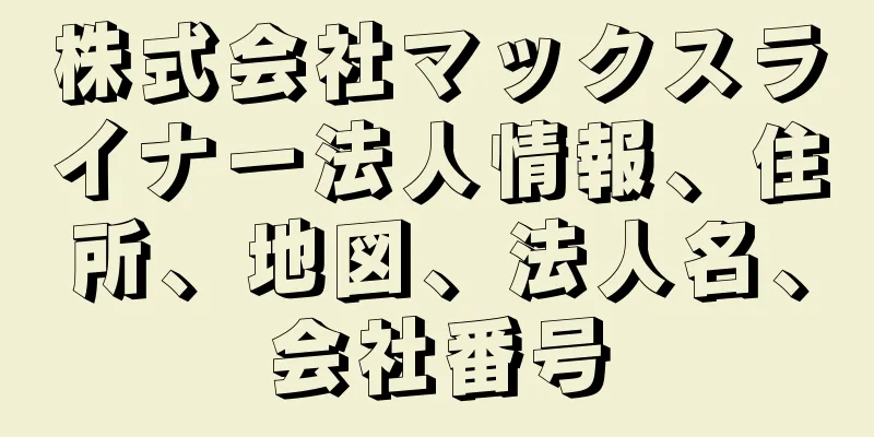 株式会社マックスライナー法人情報、住所、地図、法人名、会社番号