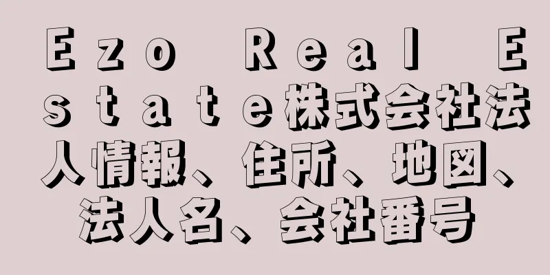 Ｅｚｏ　Ｒｅａｌ　Ｅｓｔａｔｅ株式会社法人情報、住所、地図、法人名、会社番号