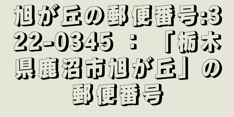 旭が丘の郵便番号:322-0345 ： 「栃木県鹿沼市旭が丘」の郵便番号