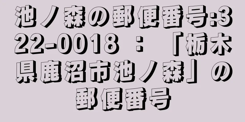 池ノ森の郵便番号:322-0018 ： 「栃木県鹿沼市池ノ森」の郵便番号