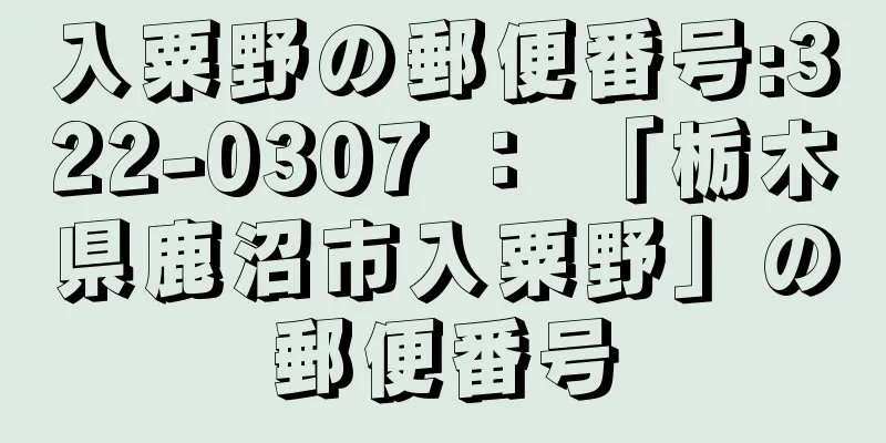 入粟野の郵便番号:322-0307 ： 「栃木県鹿沼市入粟野」の郵便番号