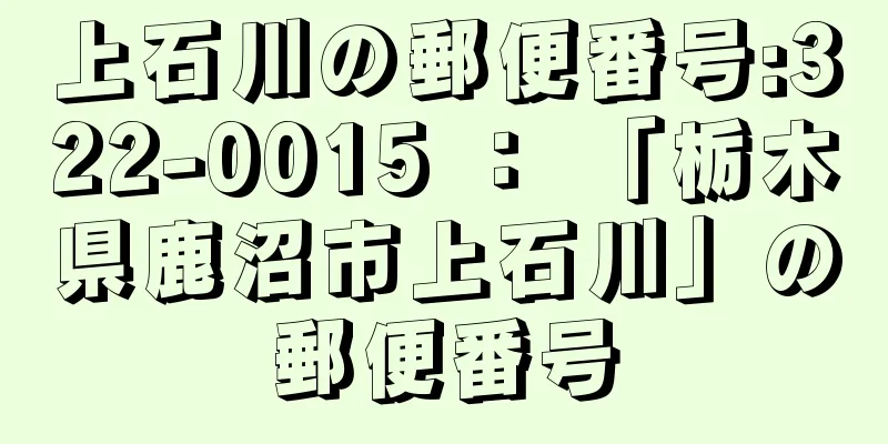 上石川の郵便番号:322-0015 ： 「栃木県鹿沼市上石川」の郵便番号