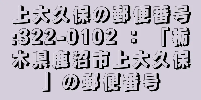 上大久保の郵便番号:322-0102 ： 「栃木県鹿沼市上大久保」の郵便番号