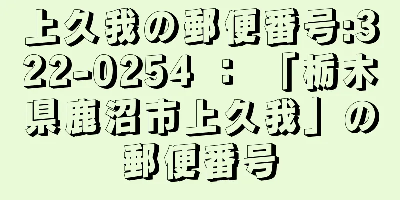 上久我の郵便番号:322-0254 ： 「栃木県鹿沼市上久我」の郵便番号