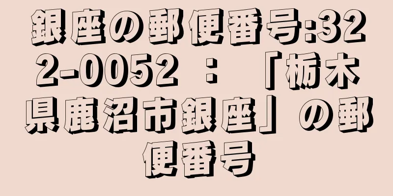 銀座の郵便番号:322-0052 ： 「栃木県鹿沼市銀座」の郵便番号