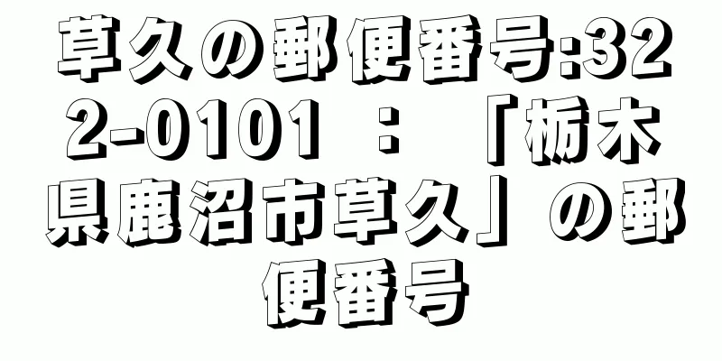 草久の郵便番号:322-0101 ： 「栃木県鹿沼市草久」の郵便番号