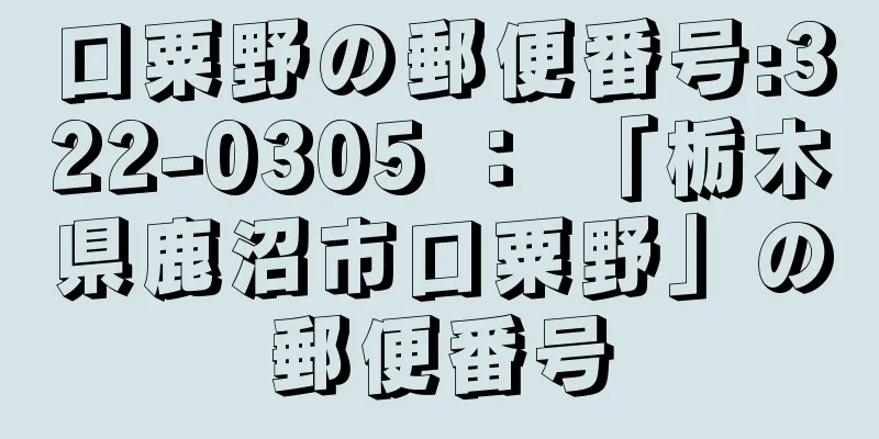 口粟野の郵便番号:322-0305 ： 「栃木県鹿沼市口粟野」の郵便番号