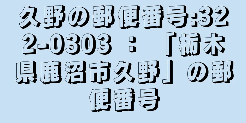 久野の郵便番号:322-0303 ： 「栃木県鹿沼市久野」の郵便番号