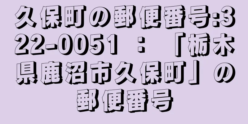 久保町の郵便番号:322-0051 ： 「栃木県鹿沼市久保町」の郵便番号