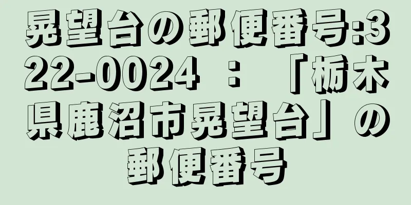 晃望台の郵便番号:322-0024 ： 「栃木県鹿沼市晃望台」の郵便番号