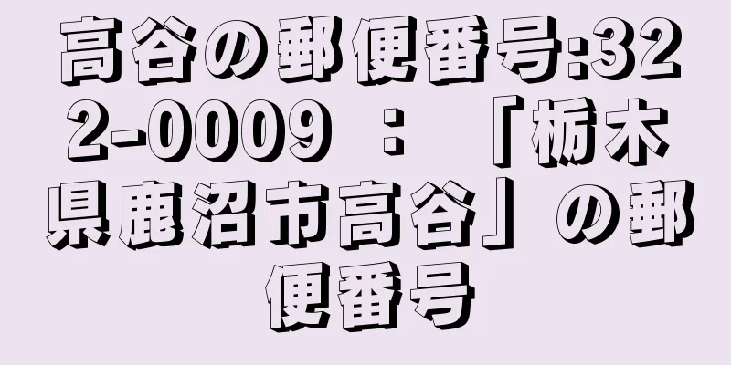 高谷の郵便番号:322-0009 ： 「栃木県鹿沼市高谷」の郵便番号