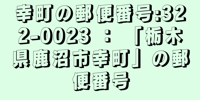 幸町の郵便番号:322-0023 ： 「栃木県鹿沼市幸町」の郵便番号