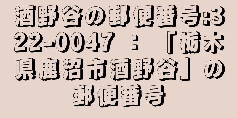 酒野谷の郵便番号:322-0047 ： 「栃木県鹿沼市酒野谷」の郵便番号