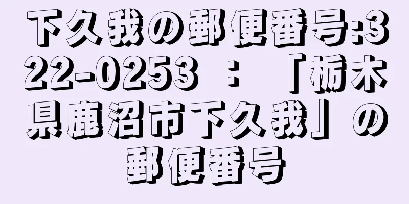 下久我の郵便番号:322-0253 ： 「栃木県鹿沼市下久我」の郵便番号