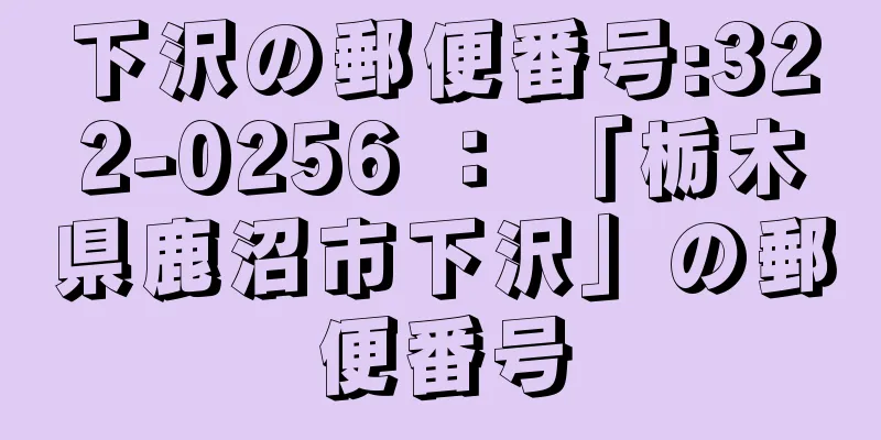 下沢の郵便番号:322-0256 ： 「栃木県鹿沼市下沢」の郵便番号