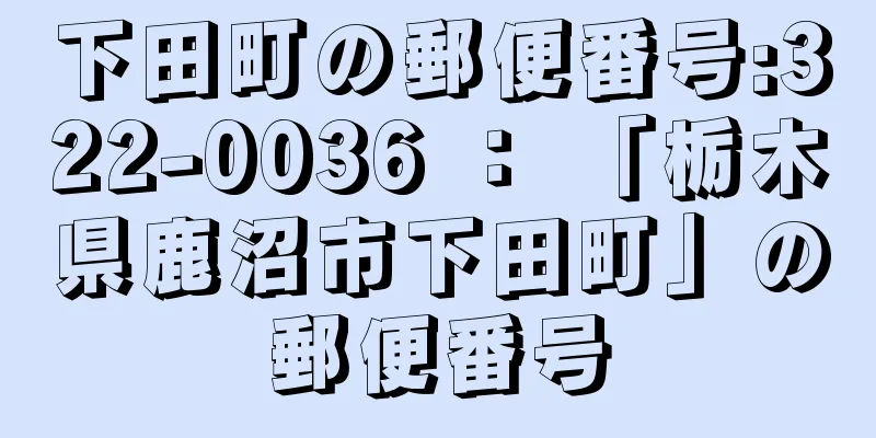 下田町の郵便番号:322-0036 ： 「栃木県鹿沼市下田町」の郵便番号