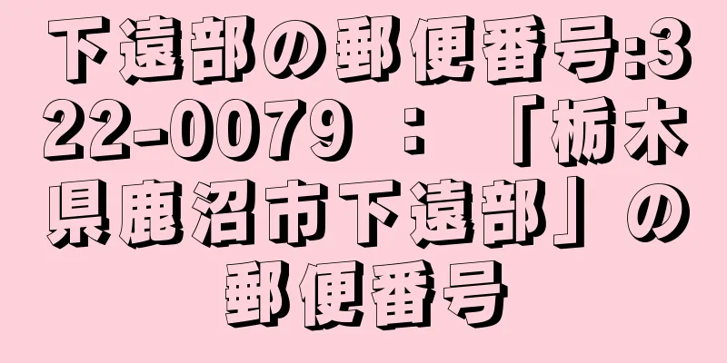 下遠部の郵便番号:322-0079 ： 「栃木県鹿沼市下遠部」の郵便番号