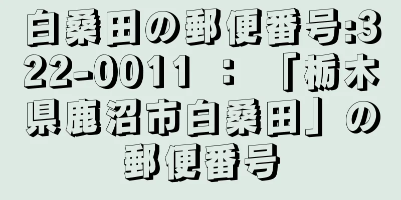 白桑田の郵便番号:322-0011 ： 「栃木県鹿沼市白桑田」の郵便番号