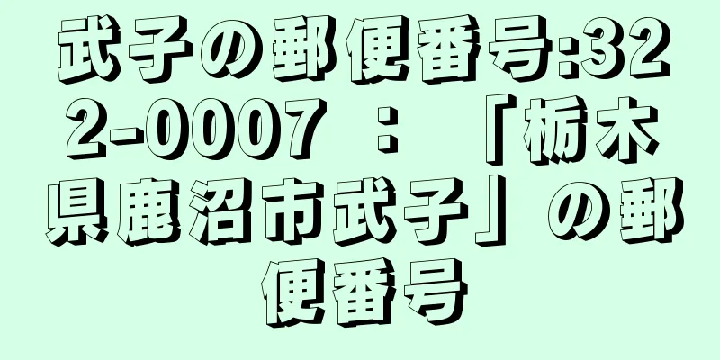 武子の郵便番号:322-0007 ： 「栃木県鹿沼市武子」の郵便番号