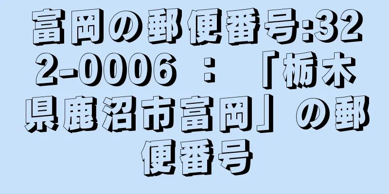 富岡の郵便番号:322-0006 ： 「栃木県鹿沼市富岡」の郵便番号