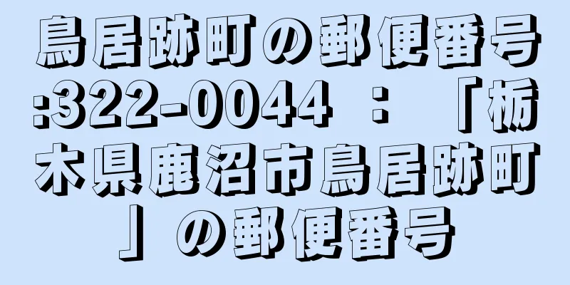 鳥居跡町の郵便番号:322-0044 ： 「栃木県鹿沼市鳥居跡町」の郵便番号