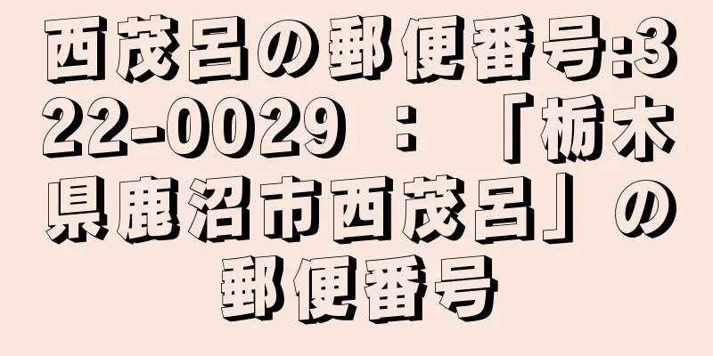 西茂呂の郵便番号:322-0029 ： 「栃木県鹿沼市西茂呂」の郵便番号