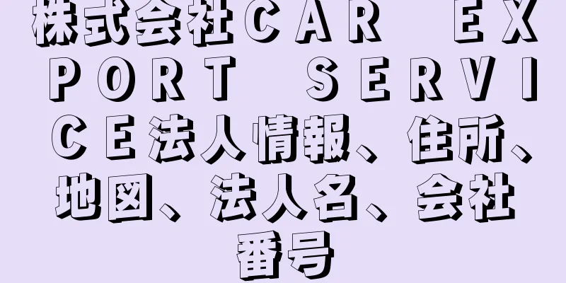 株式会社ＣＡＲ　ＥＸＰＯＲＴ　ＳＥＲＶＩＣＥ法人情報、住所、地図、法人名、会社番号