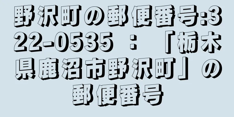 野沢町の郵便番号:322-0535 ： 「栃木県鹿沼市野沢町」の郵便番号