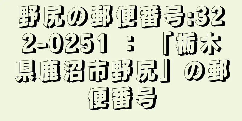 野尻の郵便番号:322-0251 ： 「栃木県鹿沼市野尻」の郵便番号