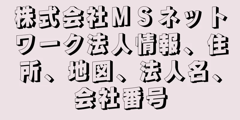 株式会社ＭＳネットワーク法人情報、住所、地図、法人名、会社番号