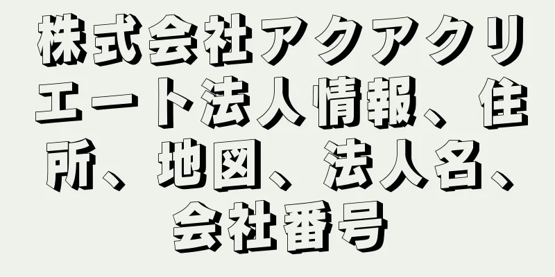 株式会社アクアクリエート法人情報、住所、地図、法人名、会社番号