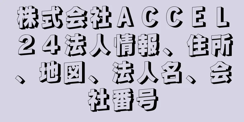 株式会社ＡＣＣＥＬ２４法人情報、住所、地図、法人名、会社番号