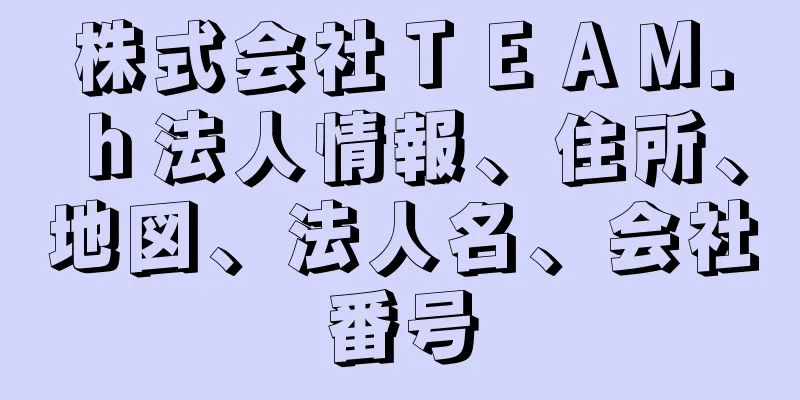 株式会社ＴＥＡＭ．ｈ法人情報、住所、地図、法人名、会社番号