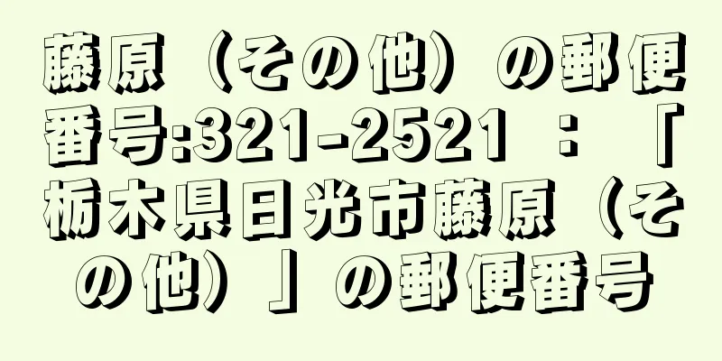 藤原（その他）の郵便番号:321-2521 ： 「栃木県日光市藤原（その他）」の郵便番号