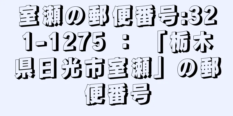 室瀬の郵便番号:321-1275 ： 「栃木県日光市室瀬」の郵便番号