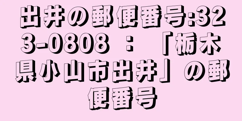 出井の郵便番号:323-0808 ： 「栃木県小山市出井」の郵便番号