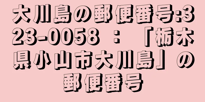 大川島の郵便番号:323-0058 ： 「栃木県小山市大川島」の郵便番号