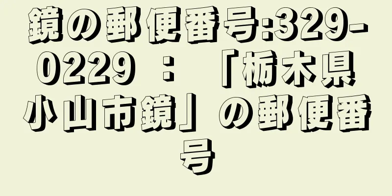 鏡の郵便番号:329-0229 ： 「栃木県小山市鏡」の郵便番号