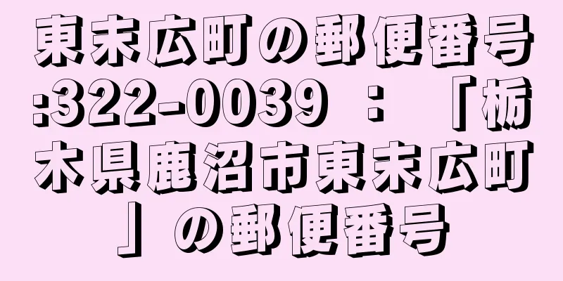 東末広町の郵便番号:322-0039 ： 「栃木県鹿沼市東末広町」の郵便番号