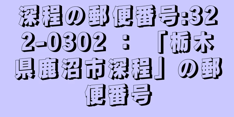 深程の郵便番号:322-0302 ： 「栃木県鹿沼市深程」の郵便番号