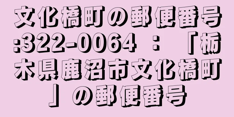 文化橋町の郵便番号:322-0064 ： 「栃木県鹿沼市文化橋町」の郵便番号