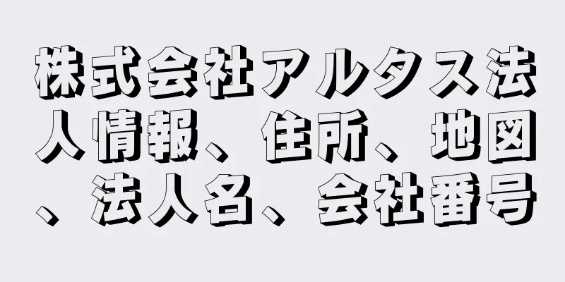 株式会社アルタス法人情報、住所、地図、法人名、会社番号