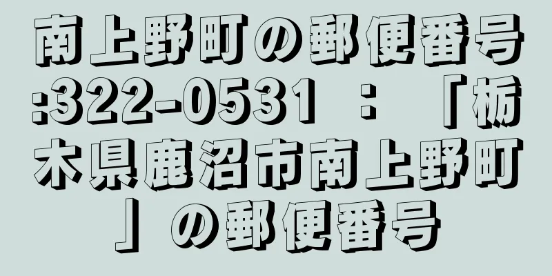 南上野町の郵便番号:322-0531 ： 「栃木県鹿沼市南上野町」の郵便番号