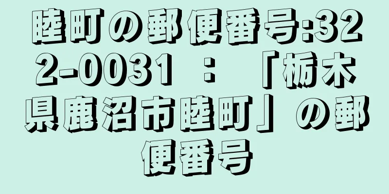 睦町の郵便番号:322-0031 ： 「栃木県鹿沼市睦町」の郵便番号