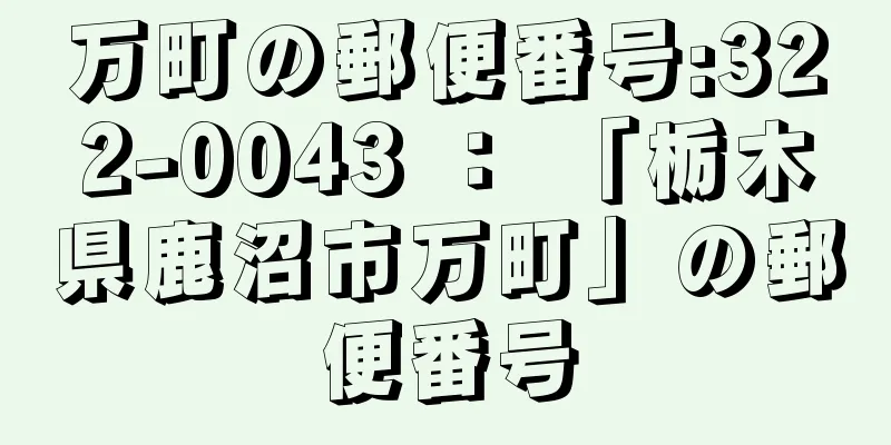 万町の郵便番号:322-0043 ： 「栃木県鹿沼市万町」の郵便番号