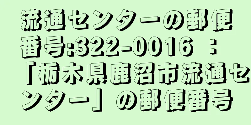 流通センターの郵便番号:322-0016 ： 「栃木県鹿沼市流通センター」の郵便番号