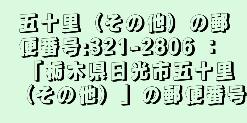 五十里（その他）の郵便番号:321-2806 ： 「栃木県日光市五十里（その他）」の郵便番号