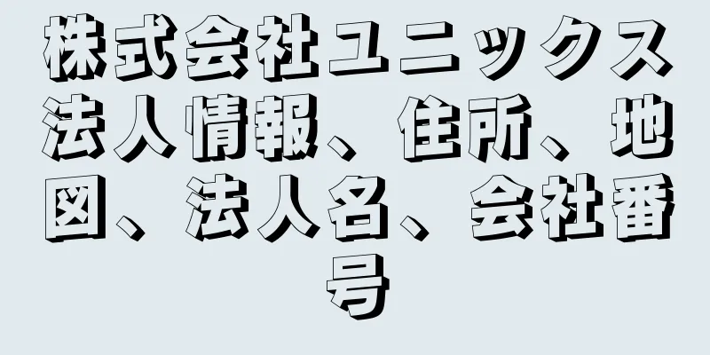 株式会社ユニックス法人情報、住所、地図、法人名、会社番号